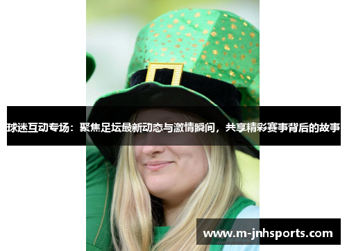 球迷互动专场：聚焦足坛最新动态与激情瞬间，共享精彩赛事背后的故事