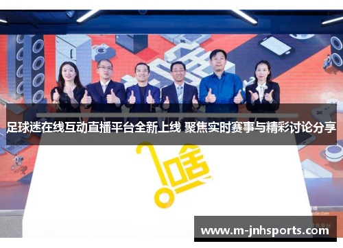 足球迷在线互动直播平台全新上线 聚焦实时赛事与精彩讨论分享