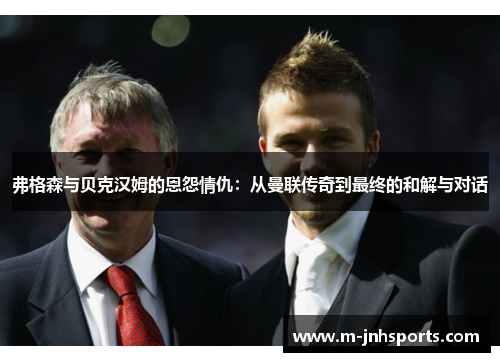 弗格森与贝克汉姆的恩怨情仇：从曼联传奇到最终的和解与对话