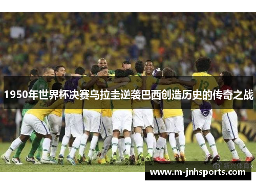 1950年世界杯决赛乌拉圭逆袭巴西创造历史的传奇之战