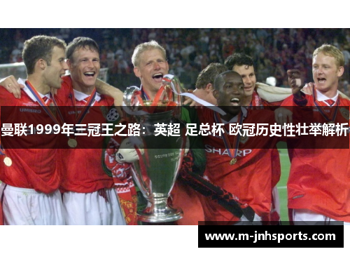 曼联1999年三冠王之路：英超 足总杯 欧冠历史性壮举解析