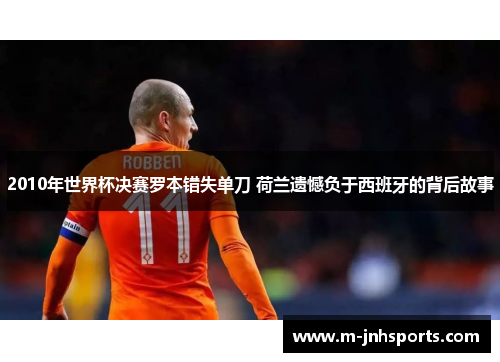 2010年世界杯决赛罗本错失单刀 荷兰遗憾负于西班牙的背后故事