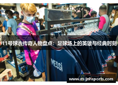 11号球衣传奇人物盘点：足球场上的英雄与经典时刻