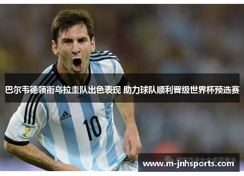 巴尔韦德领衔乌拉圭队出色表现 助力球队顺利晋级世界杯预选赛