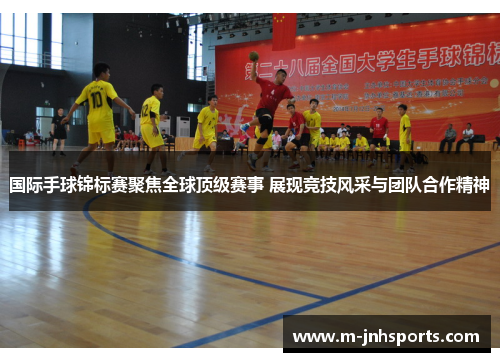 国际手球锦标赛聚焦全球顶级赛事 展现竞技风采与团队合作精神