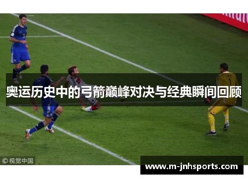 奥运历史中的弓箭巅峰对决与经典瞬间回顾