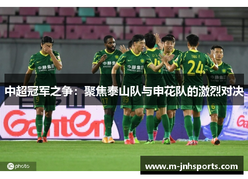 中超冠军之争：聚焦泰山队与申花队的激烈对决