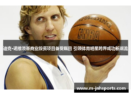 迪克·诺维茨基商业投资项目备受瞩目 引领体育明星跨界成功新潮流