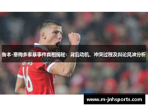 鲁本-塞梅多家暴事件真相揭秘：背后动机、冲突过程及舆论风波分析