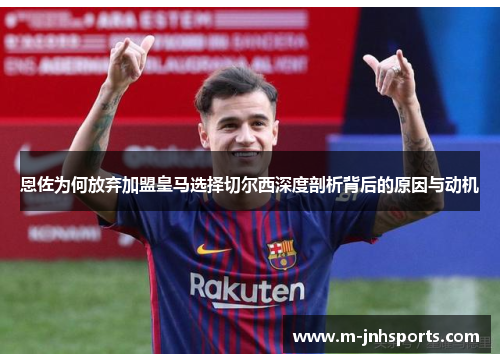 恩佐为何放弃加盟皇马选择切尔西深度剖析背后的原因与动机