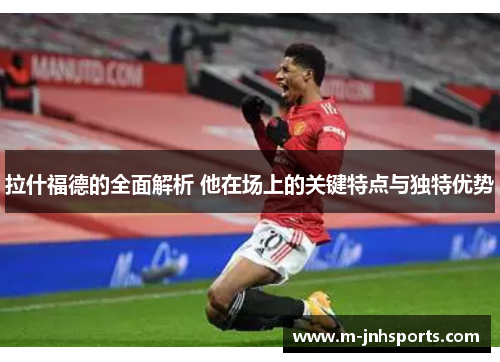 拉什福德的全面解析 他在场上的关键特点与独特优势