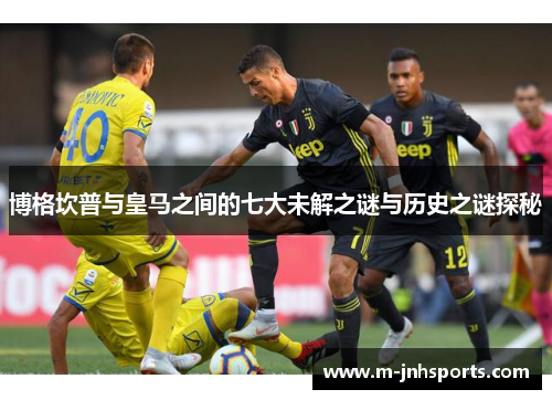 博格坎普与皇马之间的七大未解之谜与历史之谜探秘