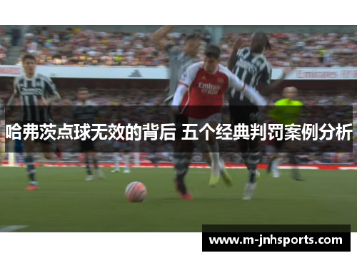 哈弗茨点球无效的背后 五个经典判罚案例分析 哈弗茨点球无效的背后 五个经典判罚案例分析