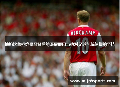 博格坎普拒绝皇马背后的深层原因与他对足球纯粹信仰的坚持 博格坎普拒绝皇马背后的深层原因与他对足球纯粹信仰的坚持