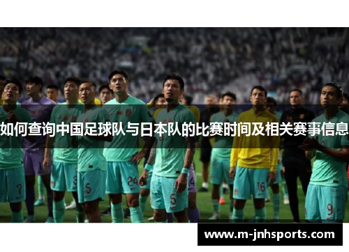 如何查询中国足球队与日本队的比赛时间及相关赛事信息 如何查询中国足球队与日本队的比赛时间及相关赛事信息