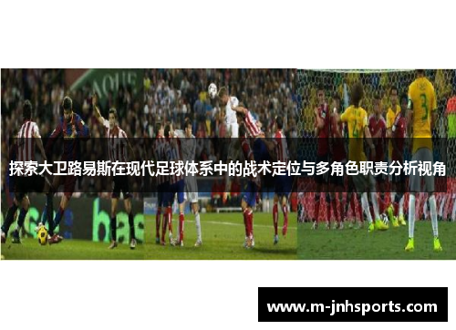 探索大卫路易斯在现代足球体系中的战术定位与多角色职责分析视角