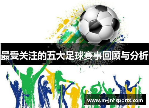 最受关注的五大足球赛事回顾与分析 最受关注的五大足球赛事回顾与分析