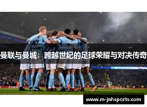 曼联与曼城:跨越世纪的足球荣耀与对决传奇 曼联与曼城:跨越世纪的足球荣耀与对决传奇