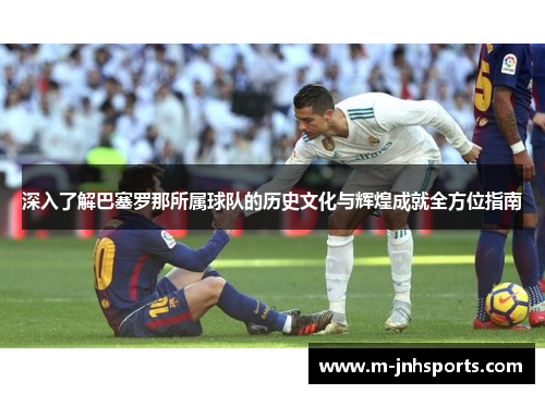 深入了解巴塞罗那所属球队的历史文化与辉煌成就全方位指南 深入了解巴塞罗那所属球队的历史文化与辉煌成就全方位指南