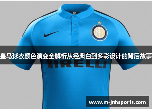 皇马球衣颜色演变全解析从经典白到多彩设计的背后故事 皇马球衣颜色演变全解析从经典白到多彩设计的背后故事