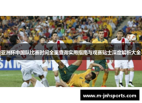 亚洲杯中国队比赛时间全面查询实用指南与观赛贴士深度解析大全 亚洲杯中国队比赛时间全面查询实用指南与观赛贴士深度解析大全