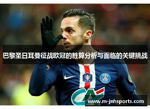 巴黎圣日耳曼征战欧冠的胜算分析与面临的关键挑战 巴黎圣日耳曼征战欧冠的胜算分析与面临的关键挑战