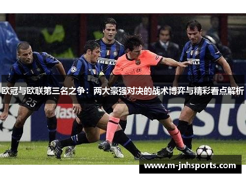 欧冠与欧联第三名之争:两大豪强对决的战术博弈与精彩看点解析 欧冠与欧联第三名之争:两大豪强对决的战术博弈与精彩看点解析